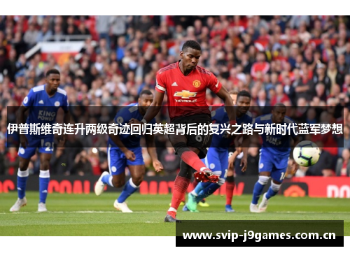 伊普斯维奇连升两级奇迹回归英超背后的复兴之路与新时代蓝军梦想