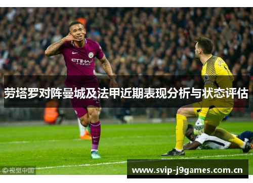 劳塔罗对阵曼城及法甲近期表现分析与状态评估