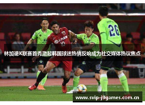 林加德K联赛首秀激起韩国球迷热情反响成为社交媒体热议焦点