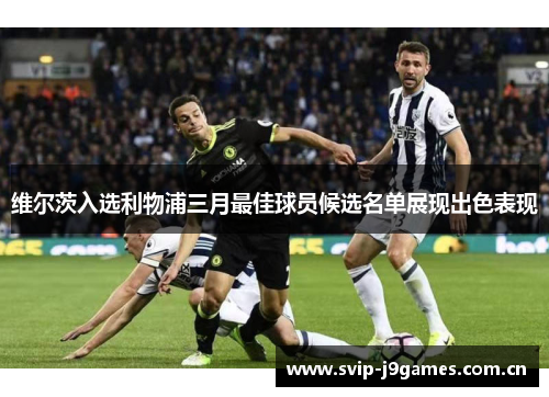 维尔茨入选利物浦三月最佳球员候选名单展现出色表现
