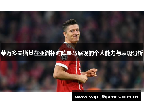 莱万多夫斯基在亚洲杯对阵皇马展现的个人能力与表现分析